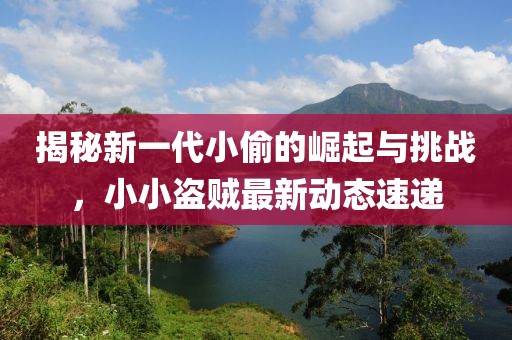 揭秘新一代小偷的崛起與挑戰(zhàn)，小小盜賊最新動態(tài)速遞