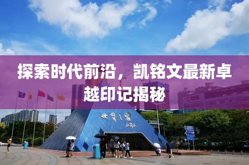 探索時(shí)代前沿，凱銘文最新卓越印記揭秘