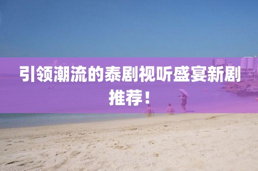 引領(lǐng)潮流的泰劇視聽盛宴新劇推薦！
