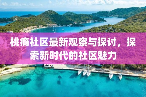 桃癮社區(qū)最新觀察與探討，探索新時代的社區(qū)魅力