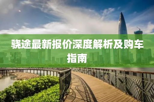 驍途最新報(bào)價(jià)深度解析及購(gòu)車(chē)指南
