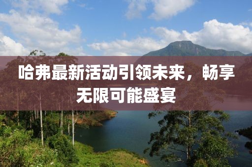 哈弗最新活動引領(lǐng)未來，暢享無限可能盛宴