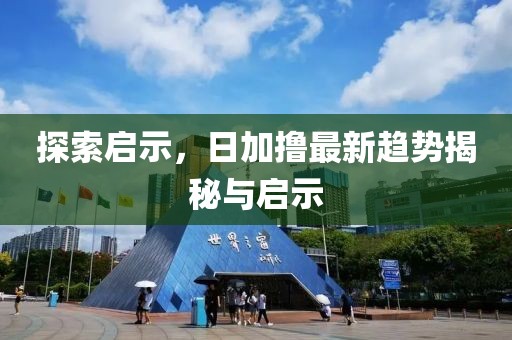 探索啟示，日加擼最新趨勢揭秘與啟示