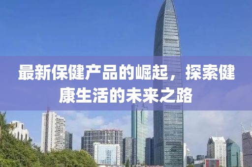 最新保健產(chǎn)品的崛起，探索健康生活的未來(lái)之路