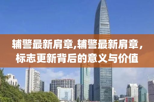 輔警最新肩章,輔警最新肩章，標志更新背后的意義與價值