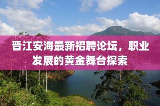 晉江安海最新招聘論壇，職業(yè)發(fā)展的黃金舞臺(tái)探索