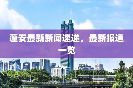 蓬安最新新聞速遞，最新報(bào)道一覽