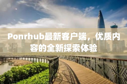Ponrhub最新客戶端，優(yōu)質(zhì)內(nèi)容的全新探索體驗(yàn)