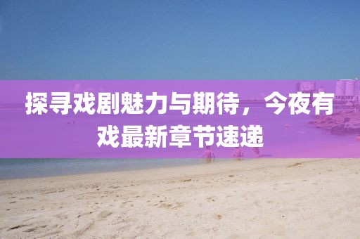 探尋戲劇魅力與期待，今夜有戲最新章節(jié)速遞