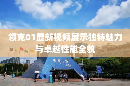領(lǐng)克01最新視頻展示獨(dú)特魅力與卓越性能全貌