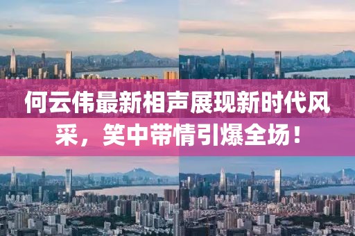 何云偉最新相聲展現(xiàn)新時(shí)代風(fēng)采，笑中帶情引爆全場(chǎng)！