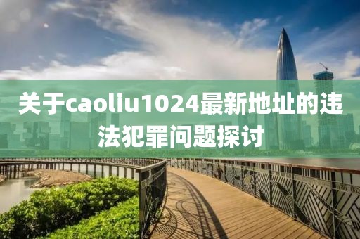 關(guān)于caoliu1024最新地址的違法犯罪問題探討