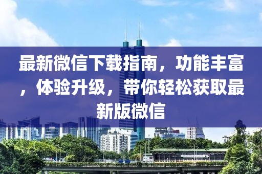 最新微信下載指南，功能豐富，體驗升級，帶你輕松獲取最新版微信