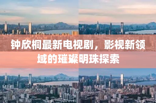 鐘欣桐最新電視劇，影視新領域的璀璨明珠探索