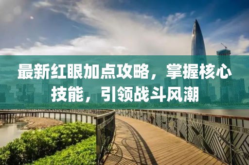 最新紅眼加點攻略，掌握核心技能，引領(lǐng)戰(zhàn)斗風(fēng)潮