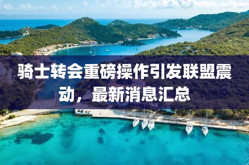 騎士轉(zhuǎn)會重磅操作引發(fā)聯(lián)盟震動，最新消息匯總