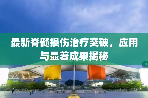 最新脊髓損傷治療突破，應(yīng)用與顯著成果揭秘