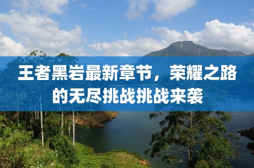 王者黑巖最新章節(jié)，榮耀之路的無盡挑戰(zhàn)挑戰(zhàn)來襲