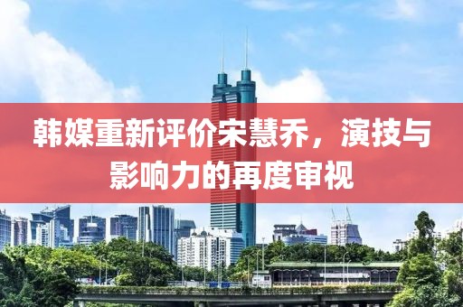 韓媒重新評(píng)價(jià)宋慧喬，演技與影響力的再度審視
