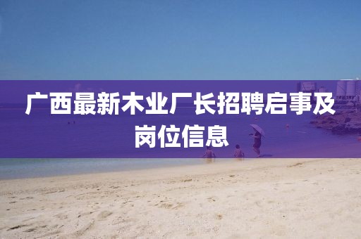 廣西最新木業(yè)廠長(zhǎng)招聘啟事及崗位信息