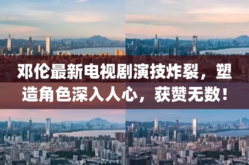 鄧倫最新電視劇演技炸裂，塑造角色深入人心，獲贊無數(shù)！