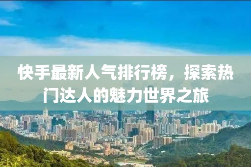 快手最新人氣排行榜，探索熱門(mén)達(dá)人的魅力世界之旅