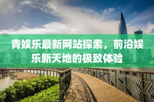 青娛樂最新網(wǎng)站探索，前沿娛樂新天地的極致體驗(yàn)