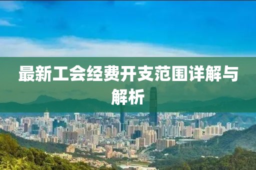 最新工會(huì)經(jīng)費(fèi)開支范圍詳解與解析