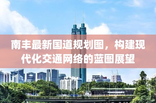 南豐最新國道規(guī)劃圖，構(gòu)建現(xiàn)代化交通網(wǎng)絡(luò)的藍圖展望