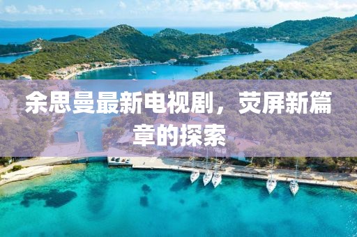 余思曼最新電視劇，熒屏新篇章的探索