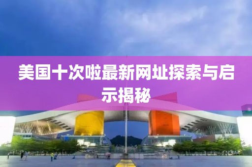 美國十次啦最新網址探索與啟示揭秘