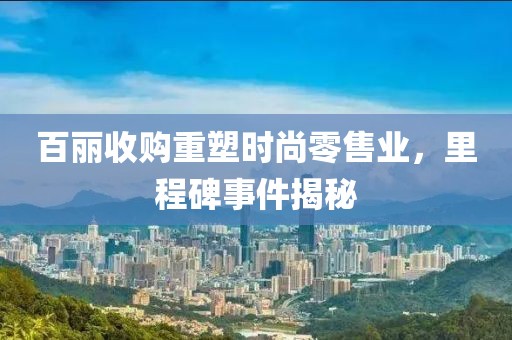 百麗收購重塑時尚零售業(yè)，里程碑事件揭秘