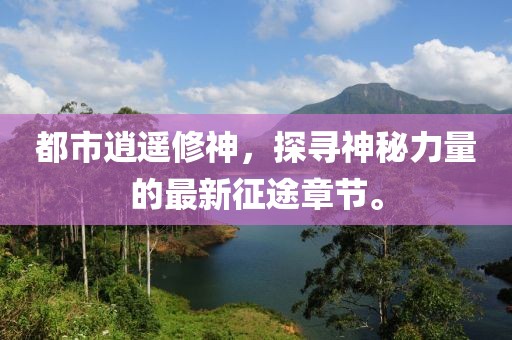 都市逍遙修神，探尋神秘力量的最新征途章節(jié)。