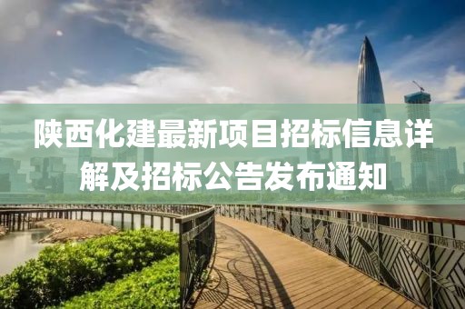 陜西化建最新項(xiàng)目招標(biāo)信息詳解及招標(biāo)公告發(fā)布通知