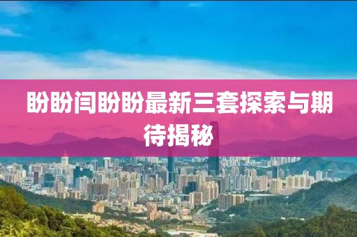 盼盼閆盼盼最新三套探索與期待揭秘