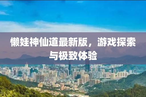 懶娃神仙道最新版，游戲探索與極致體驗(yàn)