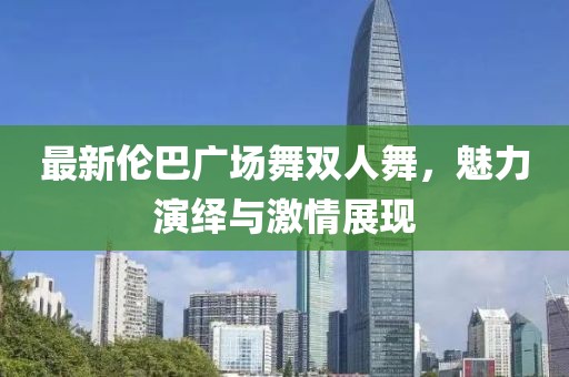 最新倫巴廣場(chǎng)舞雙人舞，魅力演繹與激情展現(xiàn)