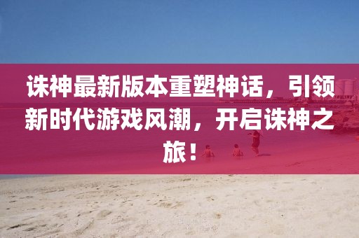 誅神最新版本重塑神話，引領(lǐng)新時(shí)代游戲風(fēng)潮，開啟誅神之旅！