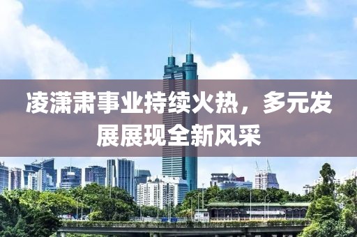 凌瀟肅事業(yè)持續(xù)火熱，多元發(fā)展展現(xiàn)全新風(fēng)采