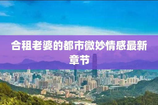 合租老婆的都市微妙情感最新章節(jié)