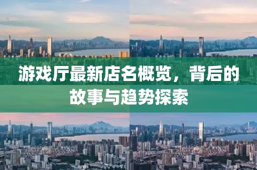 游戲廳最新店名概覽，背后的故事與趨勢探索