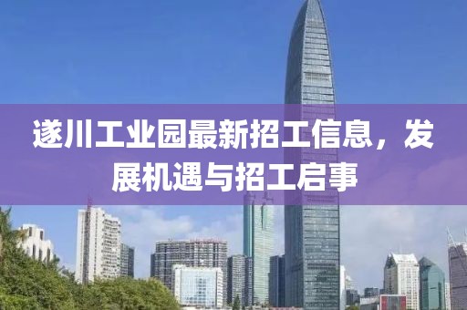 遂川工業(yè)園最新招工信息，發(fā)展機遇與招工啟事