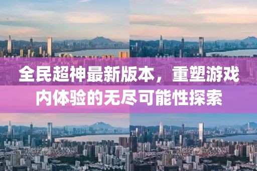 全民超神最新版本，重塑游戲內(nèi)體驗(yàn)的無盡可能性探索
