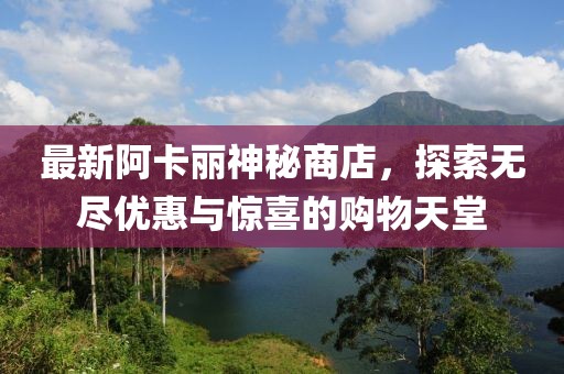 最新阿卡麗神秘商店，探索無盡優(yōu)惠與驚喜的購物天堂