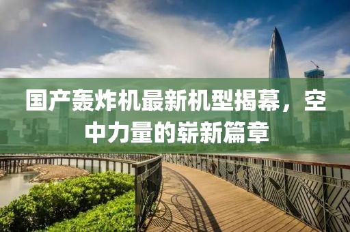 國產(chǎn)轟炸機(jī)最新機(jī)型揭幕，空中力量的嶄新篇章
