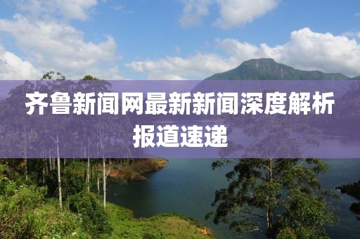 齊魯新聞網(wǎng)最新新聞深度解析報道速遞