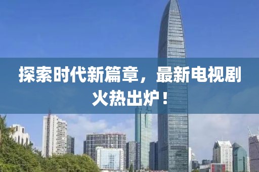 探索時(shí)代新篇章，最新電視劇火熱出爐！