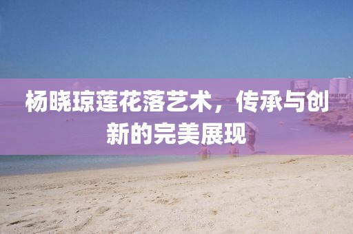 楊曉瓊蓮花落藝術(shù)，傳承與創(chuàng)新的完美展現(xiàn)