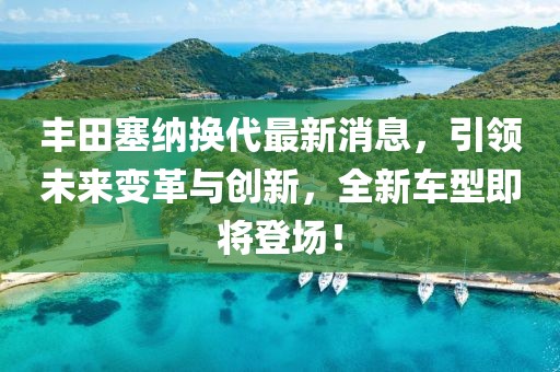 豐田塞納換代最新消息，引領(lǐng)未來變革與創(chuàng)新，全新車型即將登場！