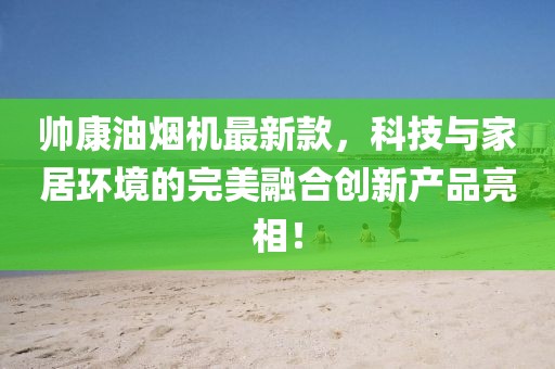 帥康油煙機(jī)最新款，科技與家居環(huán)境的完美融合創(chuàng)新產(chǎn)品亮相！